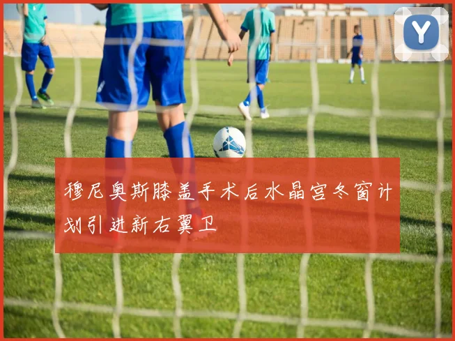 穆尼奥斯膝盖手术后水晶宫冬窗计划引进新右翼卫