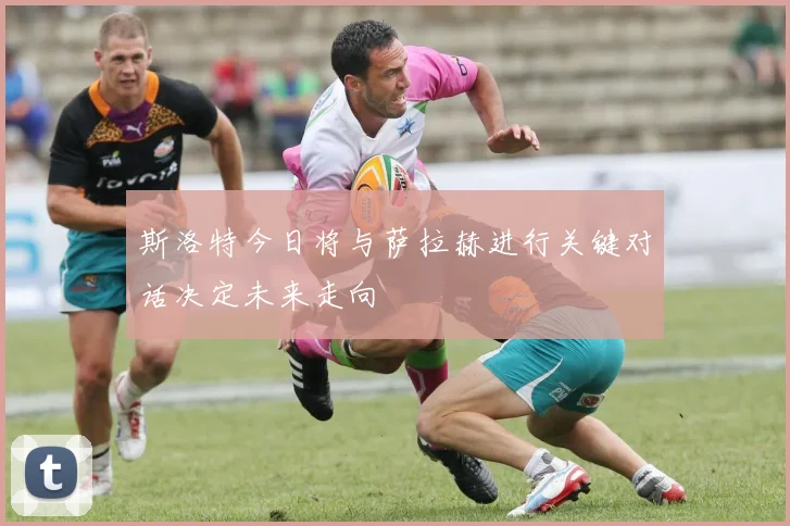 斯洛特今日将与萨拉赫进行关键对话决定未来走向