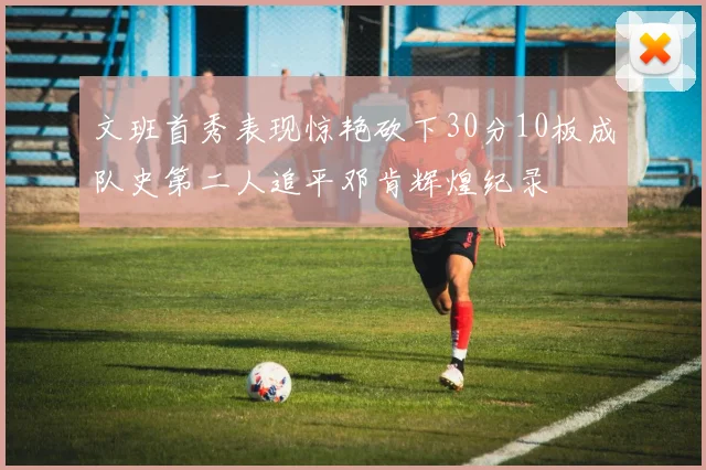 文班首秀表现惊艳砍下30分10板成队史第二人追平邓肯辉煌纪录