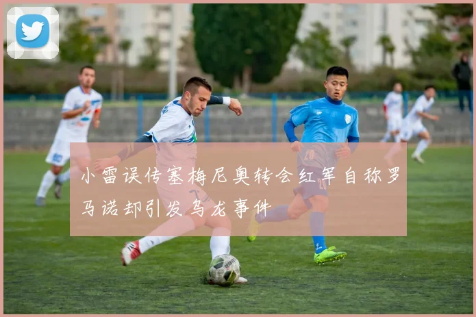 小雷误传塞梅尼奥转会红军自称罗马诺却引发乌龙事件