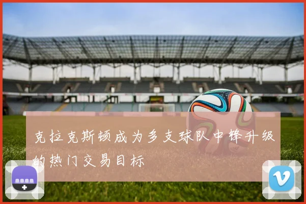 克拉克斯顿成为多支球队中锋升级的热门交易目标