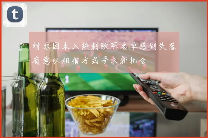 特尔因未入热刺欧冠名单感到失落有意以租借方式寻求新机会
