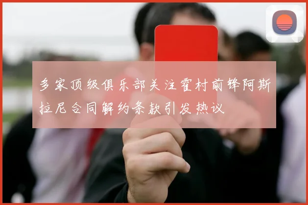 多家顶级俱乐部关注霍村前锋阿斯拉尼合同解约条款引发热议