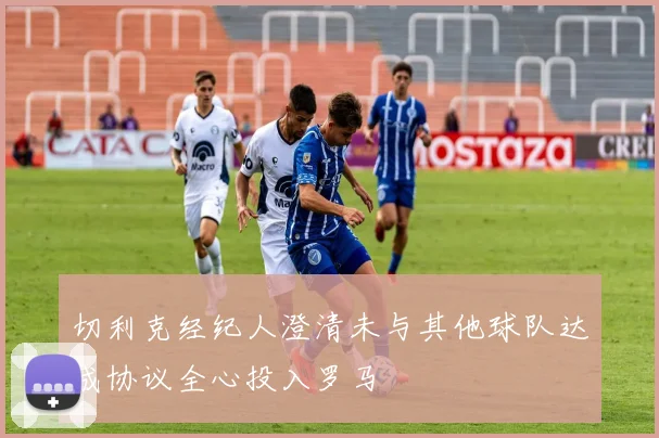 切利克经纪人澄清未与其他球队达成协议全心投入罗马