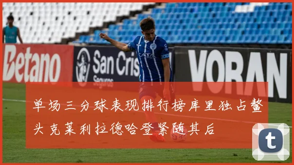 单场三分球表现排行榜库里独占鳌头克莱利拉德哈登紧随其后