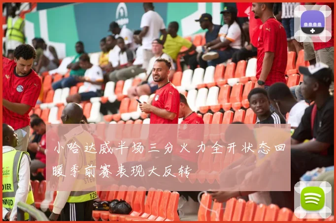 小哈达威半场三分火力全开状态回暖季前赛表现大反转