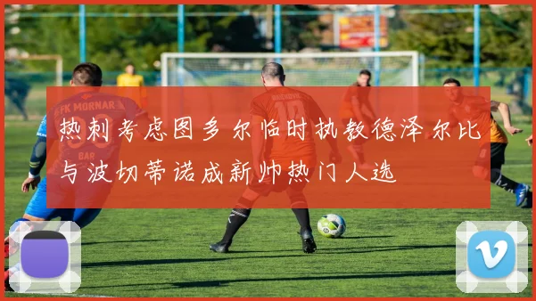热刺考虑图多尔临时执教德泽尔比与波切蒂诺成新帅热门人选