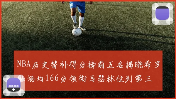 NBA历史替补得分榜前五名揭晓希罗以场均166分领衔马瑟林位列第三