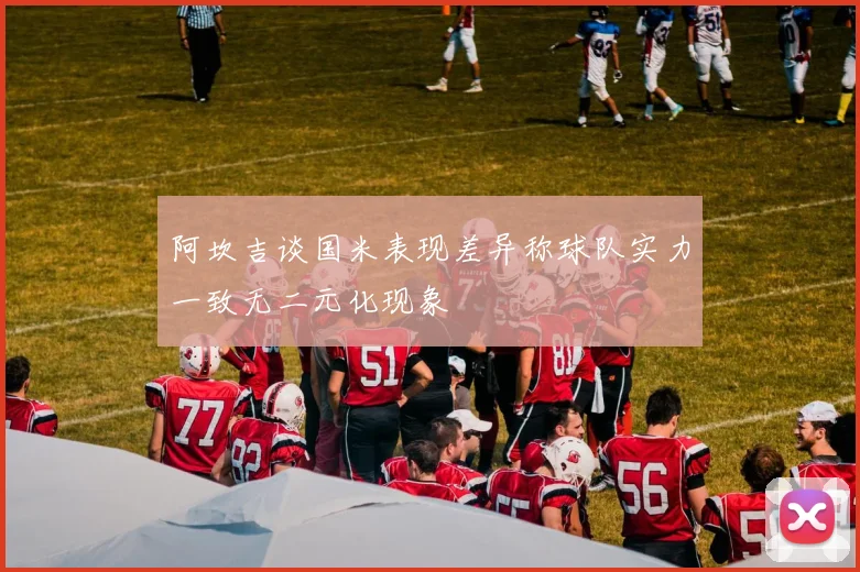 阿坎吉谈国米表现差异称球队实力一致无二元化现象