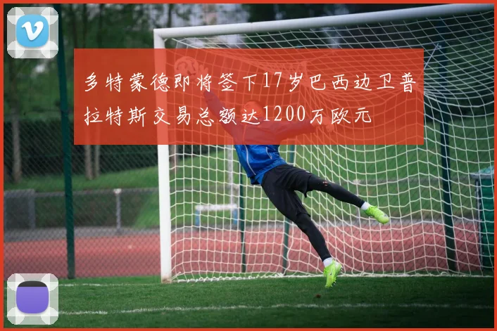 多特蒙德即将签下17岁巴西边卫普拉特斯交易总额达1200万欧元