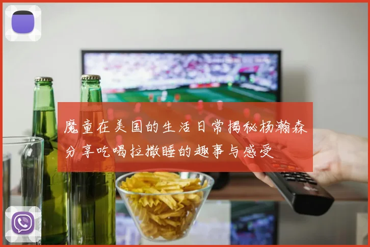魔童在美国的生活日常揭秘杨瀚森分享吃喝拉撒睡的趣事与感受
