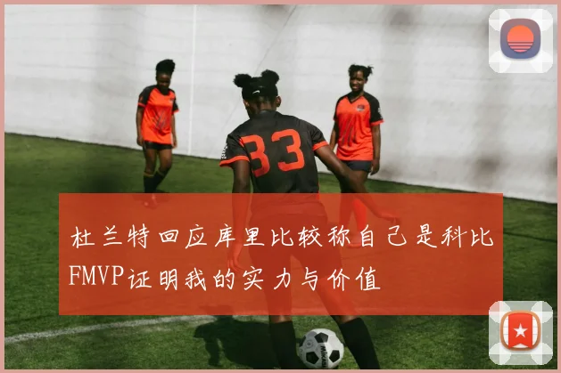 杜兰特回应库里比较称自己是科比FMVP证明我的实力与价值