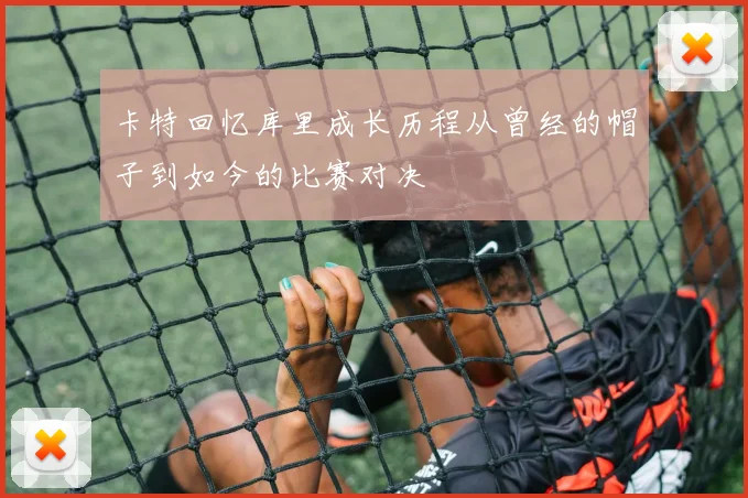卡特回忆库里成长历程从曾经的帽子到如今的比赛对决