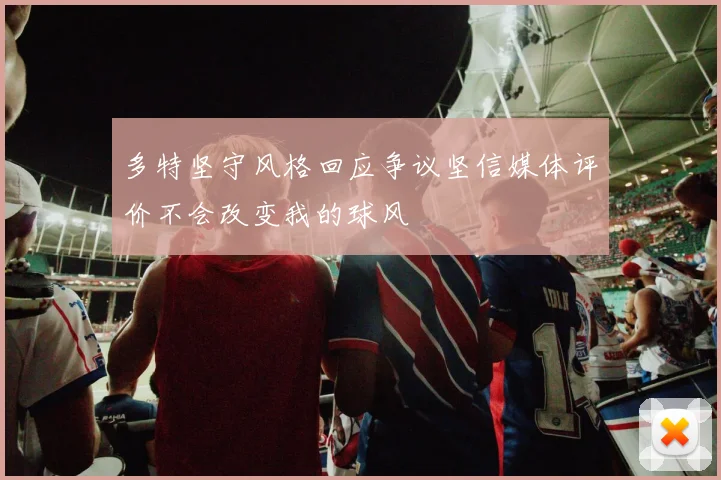 多特坚守风格回应争议坚信媒体评价不会改变我的球风