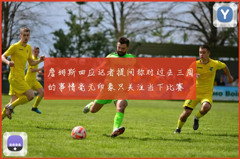 詹姆斯回应记者提问称对过去三周的事情毫无印象只关注当下比赛