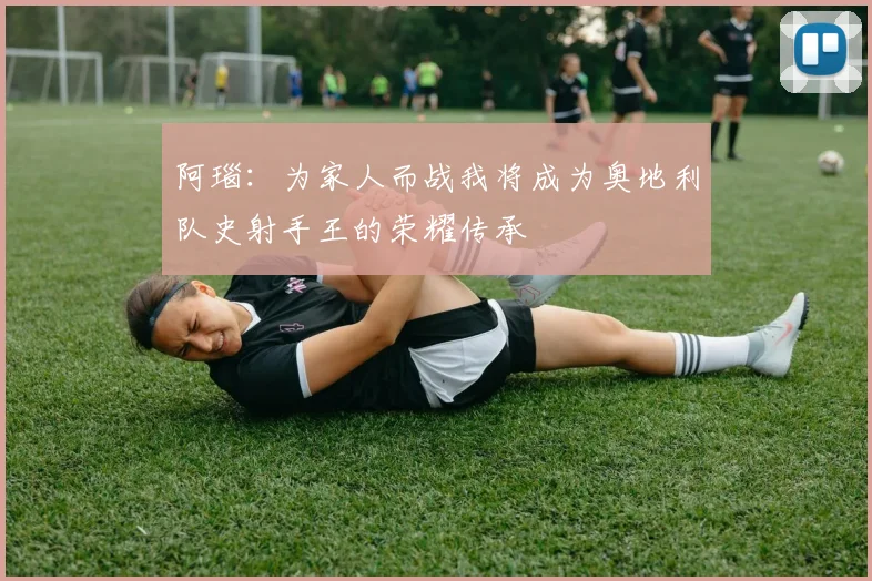 阿瑙：为家人而战我将成为奥地利队史射手王的荣耀传承