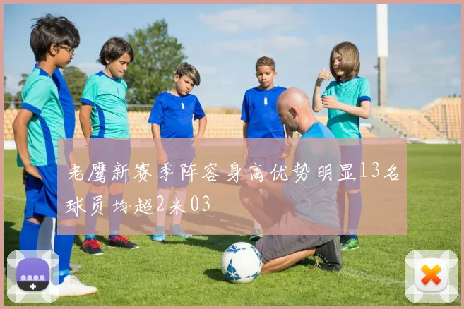 老鹰新赛季阵容身高优势明显13名球员均超2米03