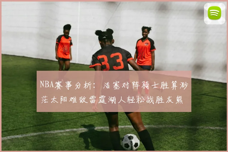 NBA赛事分析：活塞对阵骑士胜算渺茫太阳难敌雷霆湖人轻松战胜灰熊