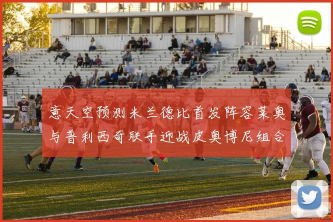 意天空预测米兰德比首发阵容莱奥与普利西奇联手迎战皮奥博尼组合