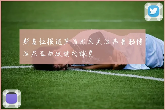 斯基拉报道罗马尤文关注弗鲁勒博洛尼亚积极续约球员