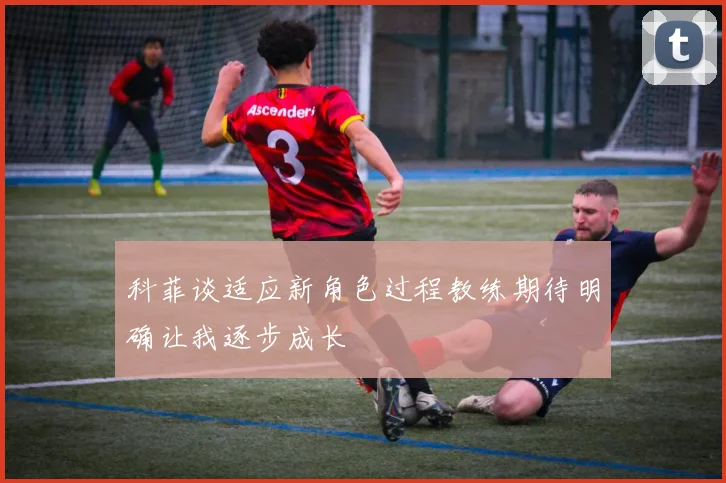 科菲谈适应新角色过程教练期待明确让我逐步成长