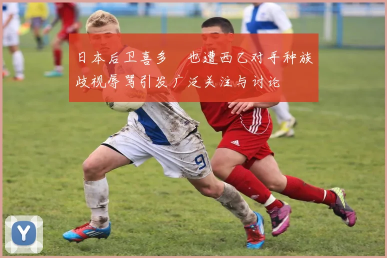 日本后卫喜多壱也遭西乙对手种族歧视辱骂引发广泛关注与讨论