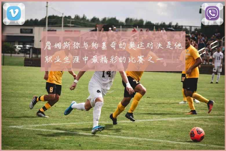 詹姆斯称与约基奇的奥运对决是他职业生涯中最精彩的比赛之一