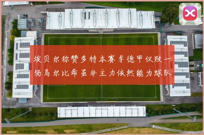 埃贝尔称赞多特本赛季德甲仅败一场乌尔比希虽非主力依然能为球队贡献力量