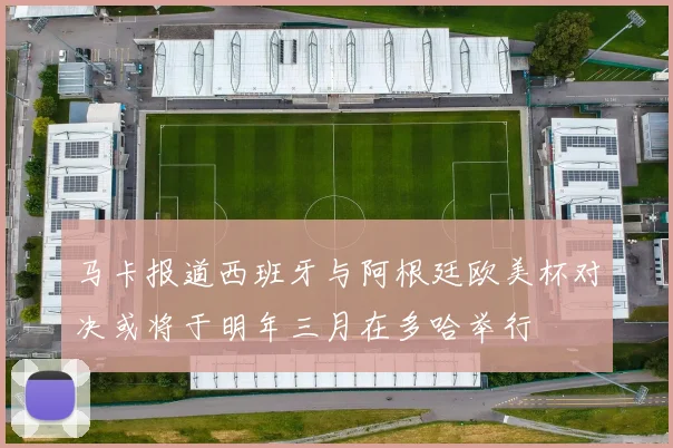 马卡报道西班牙与阿根廷欧美杯对决或将于明年三月在多哈举行