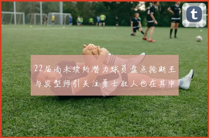 22届尚未续约潜力球员盘点抢断王与发型师引关注勇士狂人也在其中