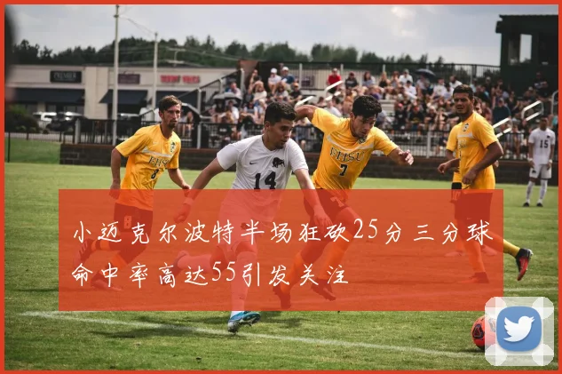 小迈克尔波特半场狂砍25分三分球命中率高达55引发关注