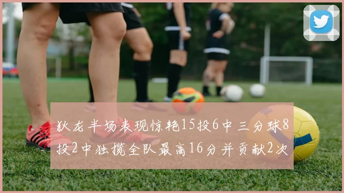 狄龙半场表现惊艳15投6中三分球8投2中独揽全队最高16分并贡献2次抢断