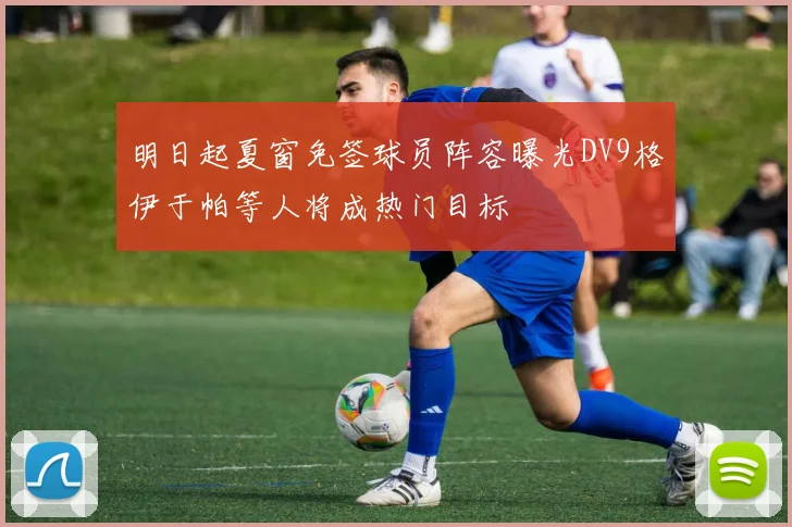 明日起夏窗免签球员阵容曝光DV9格伊于帕等人将成热门目标