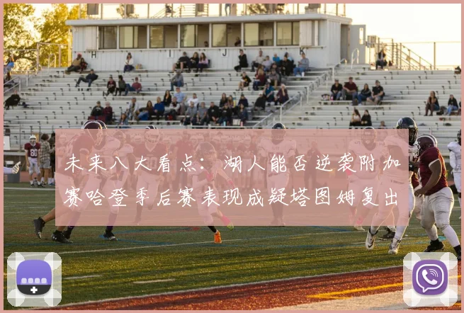 未来八大看点：湖人能否逆袭附加赛哈登季后赛表现成疑塔图姆复出能否助力球队