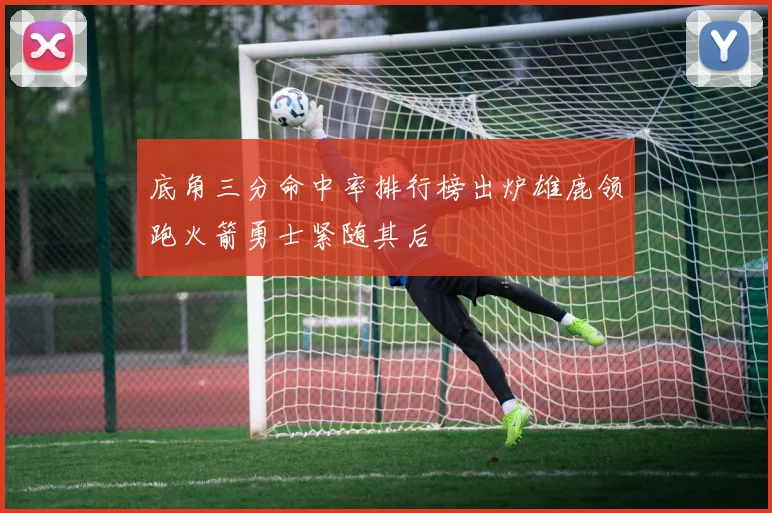底角三分命中率排行榜出炉雄鹿领跑火箭勇士紧随其后