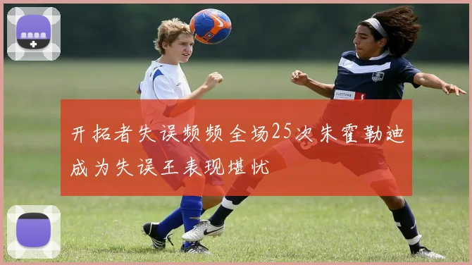 开拓者失误频频全场25次朱霍勒迪成为失误王表现堪忧