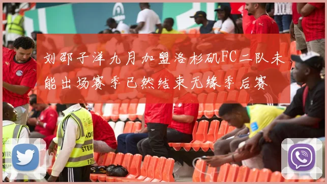 刘邵子洋九月加盟洛杉矶FC二队未能出场赛季已然结束无缘季后赛