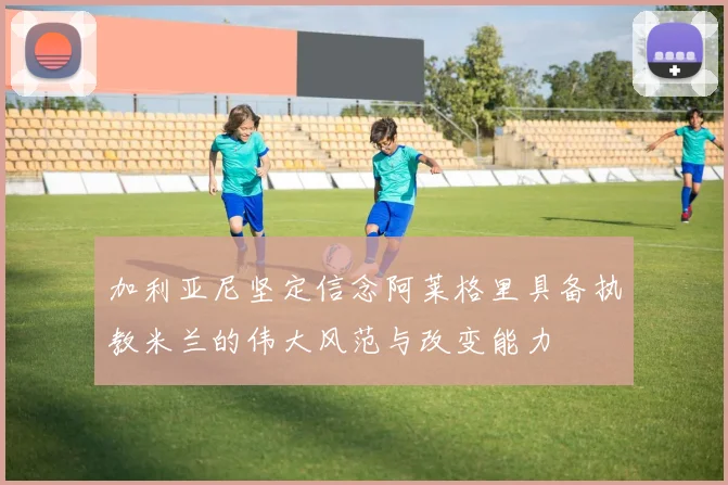 加利亚尼坚定信念阿莱格里具备执教米兰的伟大风范与改变能力