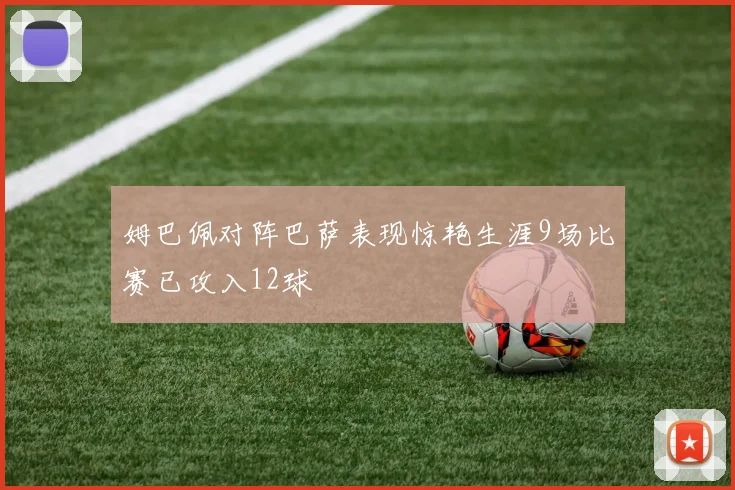 姆巴佩对阵巴萨表现惊艳生涯9场比赛已攻入12球