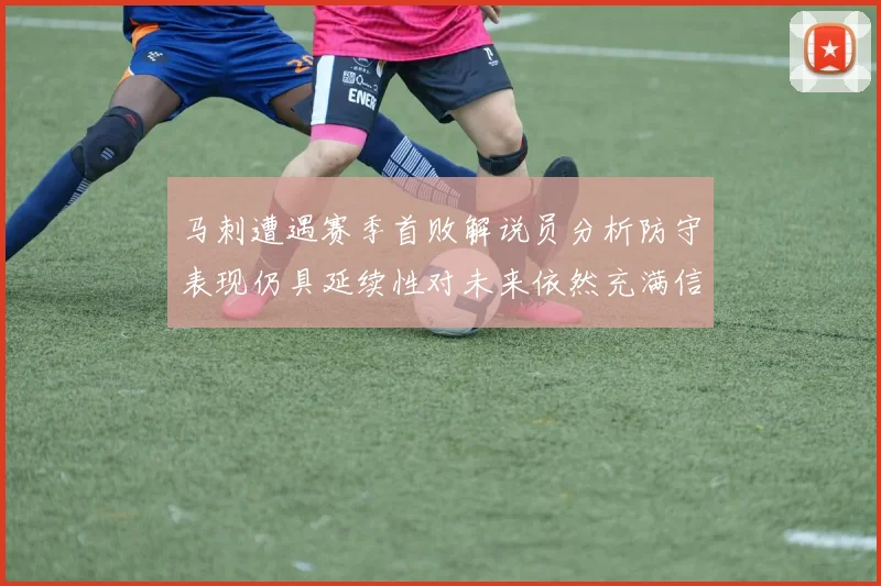 马刺遭遇赛季首败解说员分析防守表现仍具延续性对未来依然充满信心