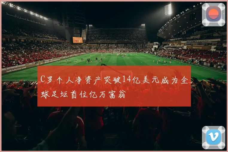 C罗个人净资产突破14亿美元成为全球足坛首位亿万富翁