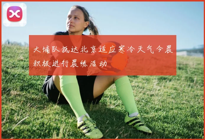 大埔队抵达北京适应寒冷天气今晨积极进行晨练活动