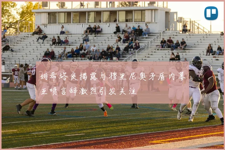 姆希塔良揭露与穆里尼奥矛盾内幕互喷言辞激烈引发关注
