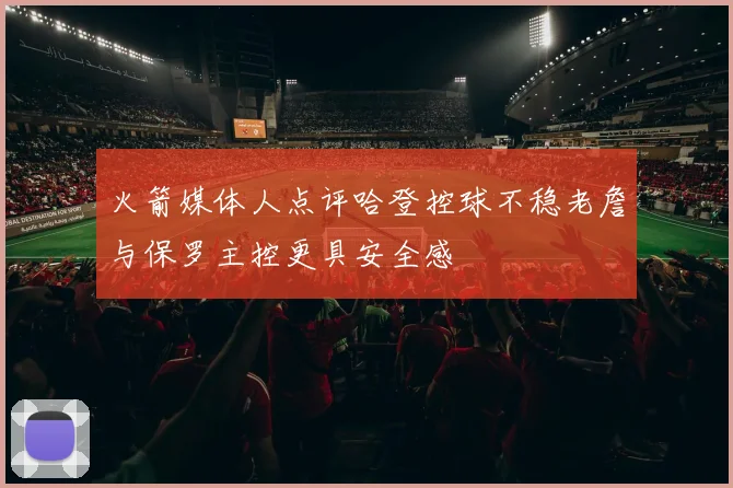火箭媒体人点评哈登控球不稳老詹与保罗主控更具安全感