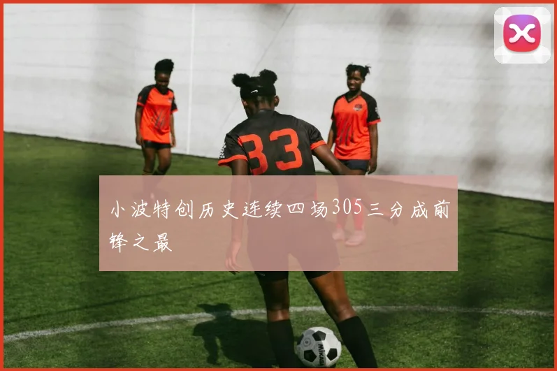 小波特创历史连续四场305三分成前锋之最