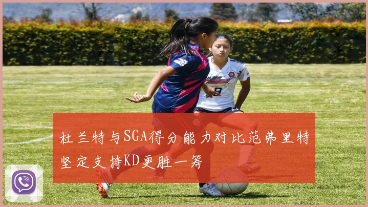 杜兰特与SGA得分能力对比范弗里特坚定支持KD更胜一筹