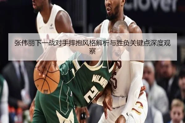 张伟丽下一战对手摔抱风格解析与胜负关键点深度观察（ZOSPORTS）